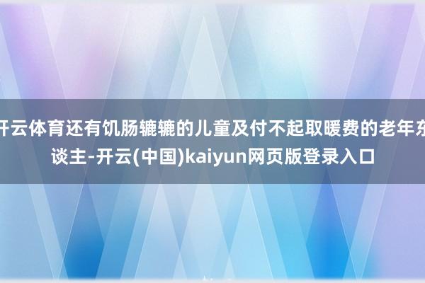 开云体育还有饥肠辘辘的儿童及付不起取暖费的老年东谈主-开云(中国)kaiyun网页版登录入口
