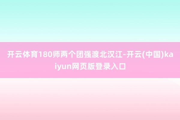 开云体育180师两个团强渡北汉江-开云(中国)kaiyun网页版登录入口