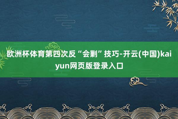 欧洲杯体育第四次反“会剿”技巧-开云(中国)kaiyun网页版登录入口