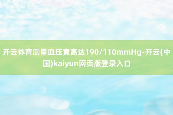 开云体育测量血压竟高达190/110mmHg-开云(中国)kaiyun网页版登录入口