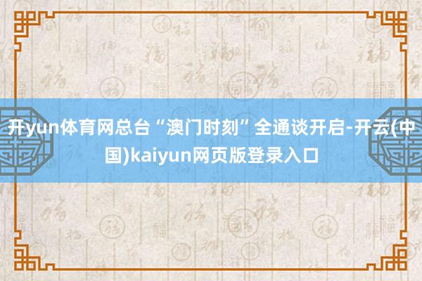 开yun体育网总台“澳门时刻”全通谈开启-开云(中国)kaiyun网页版登录入口