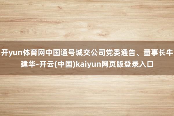 开yun体育网中国通号城交公司党委通告、董事长牛建华-开云(中国)kaiyun网页版登录入口