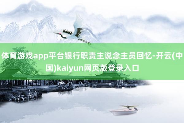 体育游戏app平台银行职责主说念主员回忆-开云(中国)kaiyun网页版登录入口