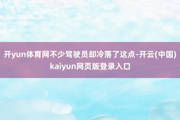 开yun体育网不少驾驶员却冷落了这点-开云(中国)kaiyun网页版登录入口