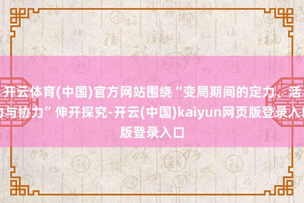 开云体育(中国)官方网站围绕“变局期间的定力、活力与协力”伸开探究-开云(中国)kaiyun网页版登录入口