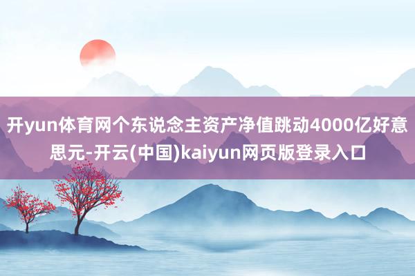 开yun体育网个东说念主资产净值跳动4000亿好意思元-开云(中国)kaiyun网页版登录入口