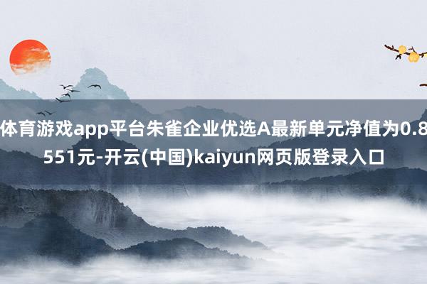 体育游戏app平台朱雀企业优选A最新单元净值为0.8551元-开云(中国)kaiyun网页版登录入口