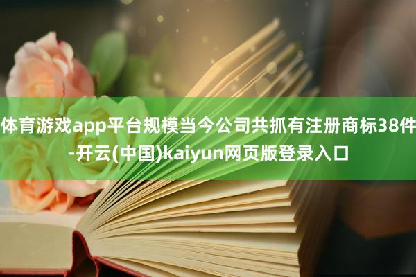 体育游戏app平台规模当今公司共抓有注册商标38件-开云(中国)kaiyun网页版登录入口