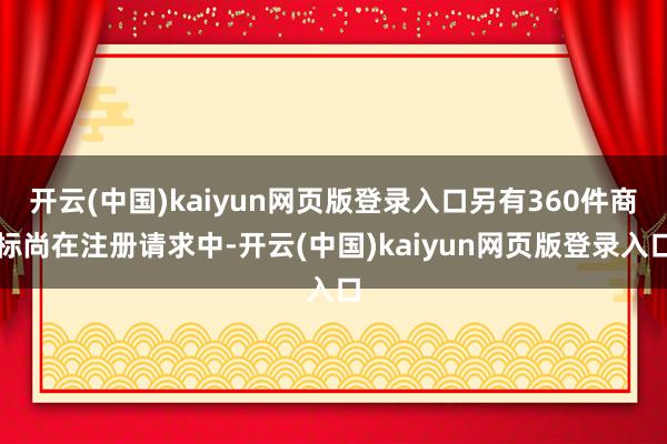 开云(中国)kaiyun网页版登录入口另有360件商标尚在注册请求中-开云(中国)kaiyun网页版登录入口
