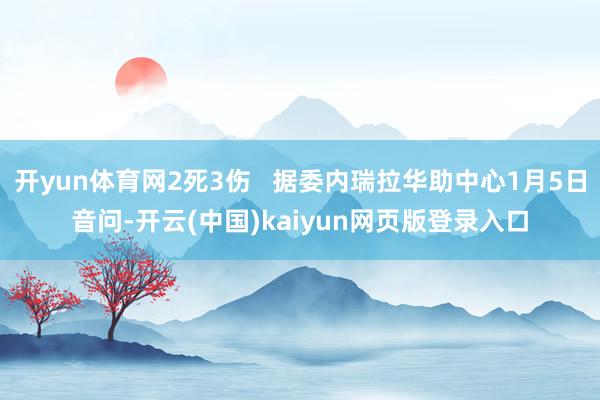开yun体育网2死3伤   据委内瑞拉华助中心1月5日音问-开云(中国)kaiyun网页版登录入口