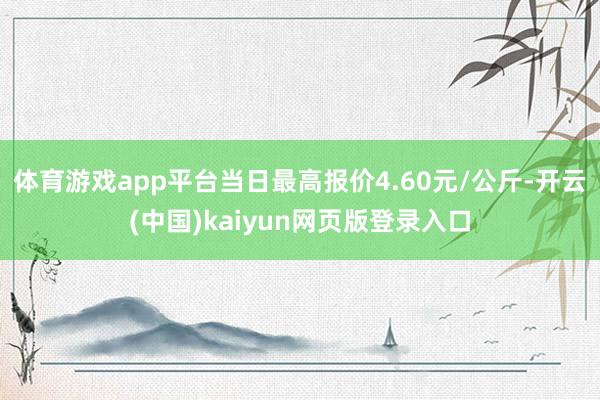 体育游戏app平台当日最高报价4.60元/公斤-开云(中国)kaiyun网页版登录入口