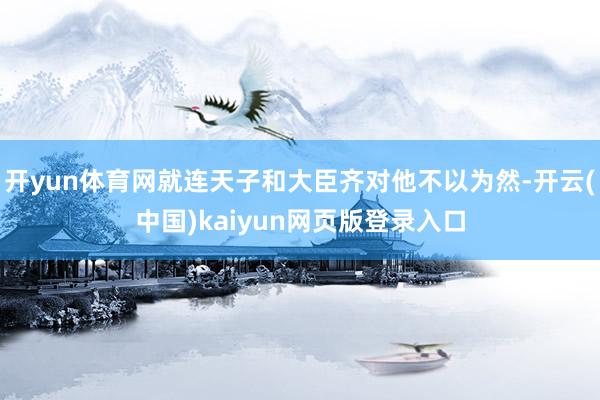 开yun体育网就连天子和大臣齐对他不以为然-开云(中国)kaiyun网页版登录入口