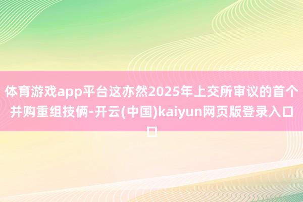 体育游戏app平台这亦然2025年上交所审议的首个并购重组技俩-开云(中国)kaiyun网页版登录入口
