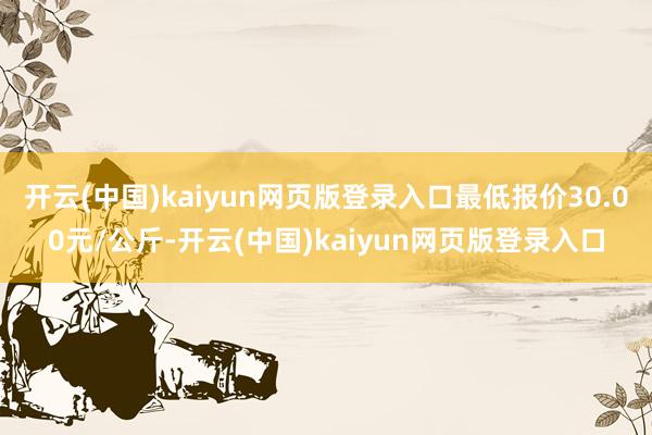 开云(中国)kaiyun网页版登录入口最低报价30.00元/公斤-开云(中国)kaiyun网页版登录入口