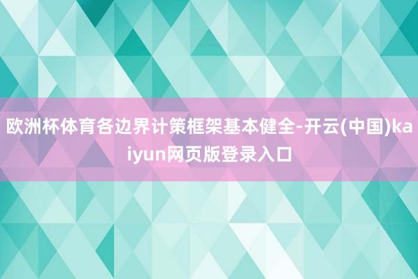 欧洲杯体育各边界计策框架基本健全-开云(中国)kaiyun网页版登录入口