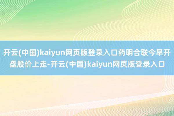 开云(中国)kaiyun网页版登录入口药明合联今早开盘股价上走-开云(中国)kaiyun网页版登录入口