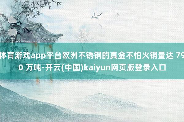 体育游戏app平台欧洲不锈钢的真金不怕火钢量达 790 万吨-开云(中国)kaiyun网页版登录入口