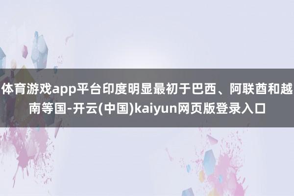体育游戏app平台印度明显最初于巴西、阿联酋和越南等国-开云(中国)kaiyun网页版登录入口