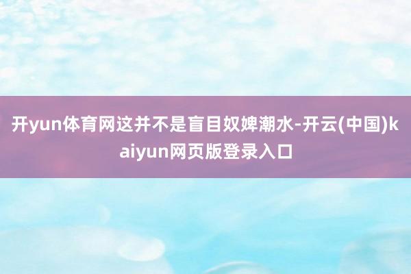 开yun体育网这并不是盲目奴婢潮水-开云(中国)kaiyun网页版登录入口