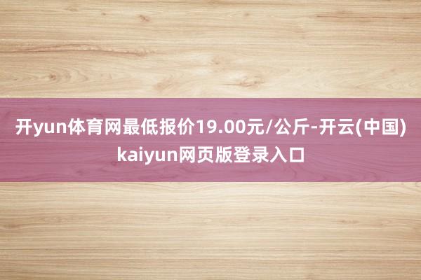 开yun体育网最低报价19.00元/公斤-开云(中国)kaiyun网页版登录入口
