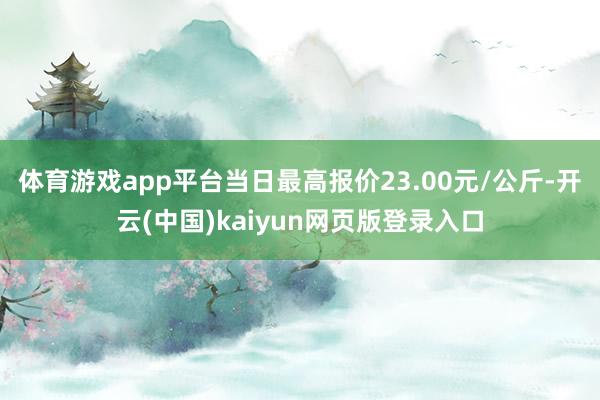 体育游戏app平台当日最高报价23.00元/公斤-开云(中国)kaiyun网页版登录入口