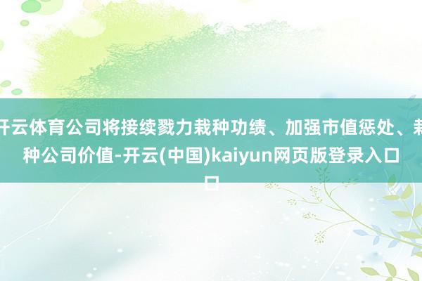 开云体育公司将接续戮力栽种功绩、加强市值惩处、栽种公司价值-开云(中国)kaiyun网页版登录入口