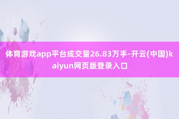 体育游戏app平台成交量26.83万手-开云(中国)kaiyun网页版登录入口
