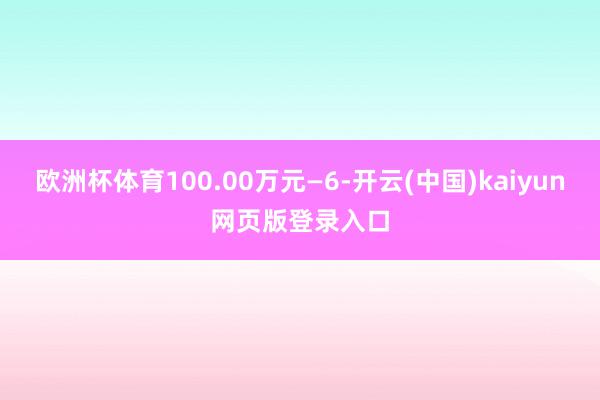 欧洲杯体育100.00万元—6-开云(中国)kaiyun网页版登录入口