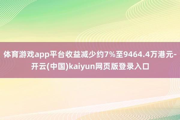 体育游戏app平台收益减少约7%至9464.4万港元-开云(中国)kaiyun网页版登录入口