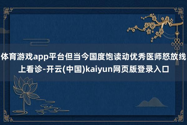 体育游戏app平台但当今国度饱读动优秀医师怒放线上看诊-开云(中国)kaiyun网页版登录入口
