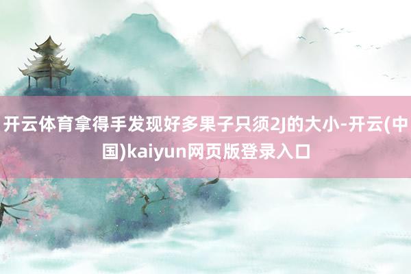 开云体育拿得手发现好多果子只须2J的大小-开云(中国)kaiyun网页版登录入口