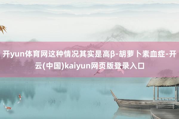 开yun体育网这种情况其实是高β-胡萝卜素血症-开云(中国)kaiyun网页版登录入口