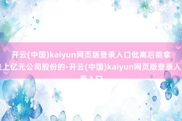 开云(中国)kaiyun网页版登录入口　　仳离后能拿走上亿元公司股份的-开云(中国)kaiyun网页版登录入口