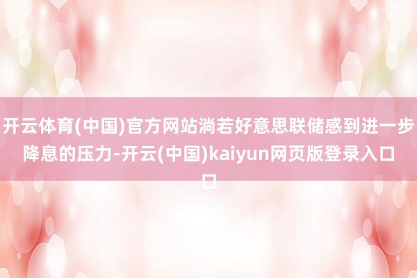 开云体育(中国)官方网站淌若好意思联储感到进一步降息的压力-开云(中国)kaiyun网页版登录入口