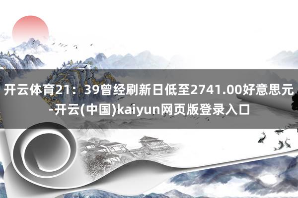 开云体育21:39曾经刷新日低至2741.00好意思元-开云(中国)kaiyun网页版登录入口