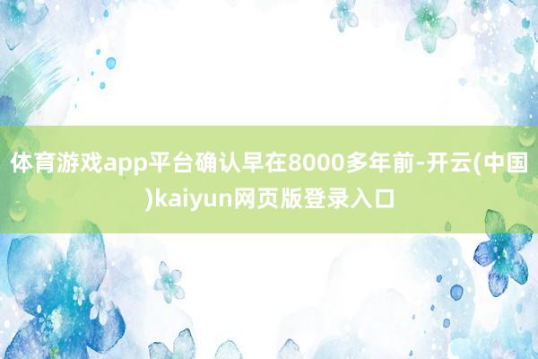 体育游戏app平台确认早在8000多年前-开云(中国)kaiyun网页版登录入口