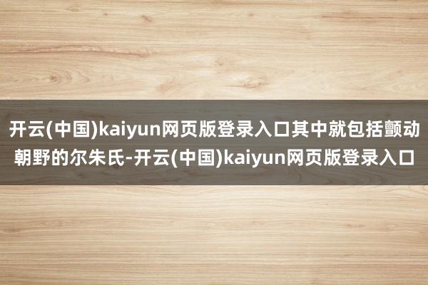 开云(中国)kaiyun网页版登录入口其中就包括颤动朝野的尔朱氏-开云(中国)kaiyun网页版登录入口