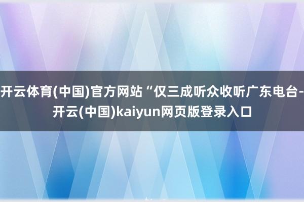 开云体育(中国)官方网站“仅三成听众收听广东电台-开云(中国)kaiyun网页版登录入口