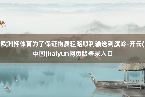 欧洲杯体育为了保证物质粗略顺利输送到旗岭-开云(中国)kaiyun网页版登录入口