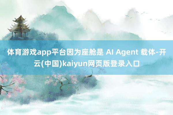 体育游戏app平台因为座舱是 AI Agent 载体-开云(中国)kaiyun网页版登录入口