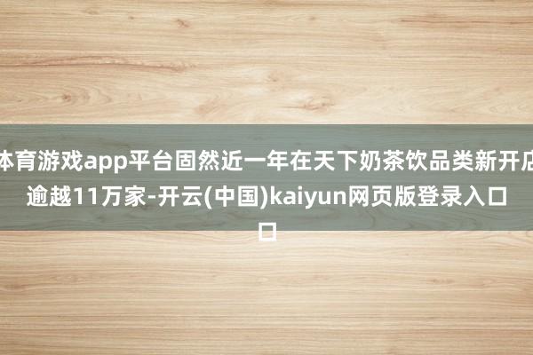 体育游戏app平台固然近一年在天下奶茶饮品类新开店逾越11万家-开云(中国)kaiyun网页版登录入口