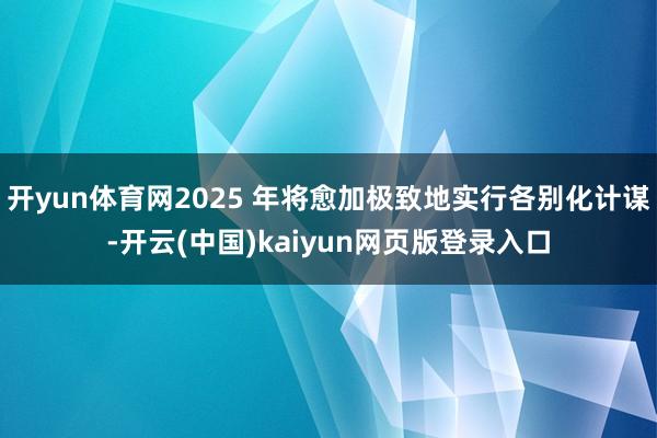 开yun体育网2025 年将愈加极致地实行各别化计谋-开云(中国)kaiyun网页版登录入口