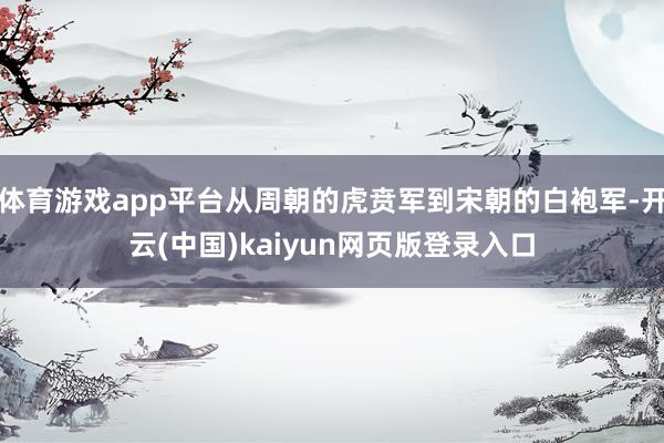 体育游戏app平台从周朝的虎贲军到宋朝的白袍军-开云(中国)kaiyun网页版登录入口