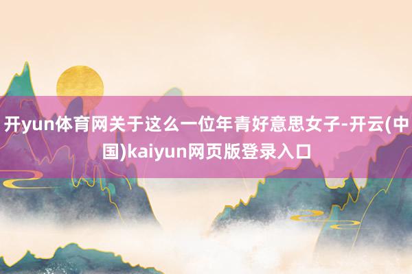 开yun体育网关于这么一位年青好意思女子-开云(中国)kaiyun网页版登录入口