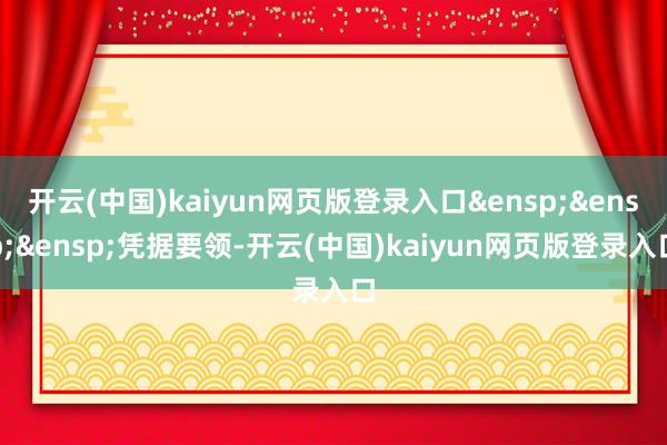 开云(中国)kaiyun网页版登录入口&ensp;&ensp;&ensp;凭据要领-开云(中国)kaiyun网页版登录入口