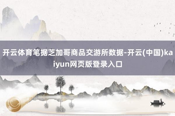 开云体育笔据芝加哥商品交游所数据-开云(中国)kaiyun网页版登录入口