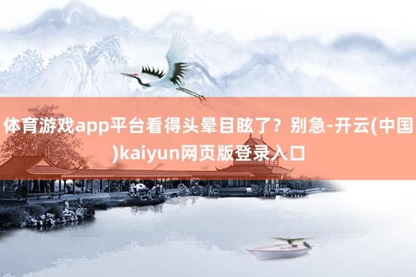 体育游戏app平台看得头晕目眩了？别急-开云(中国)kaiyun网页版登录入口