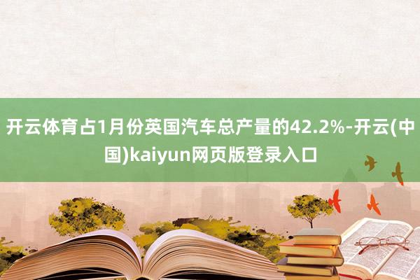 开云体育占1月份英国汽车总产量的42.2%-开云(中国)kaiyun网页版登录入口