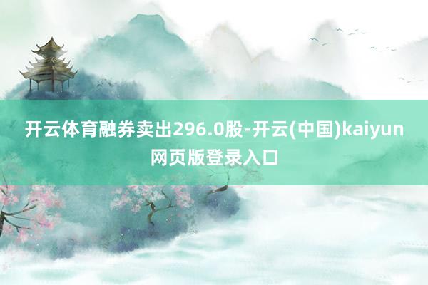 开云体育融券卖出296.0股-开云(中国)kaiyun网页版登录入口