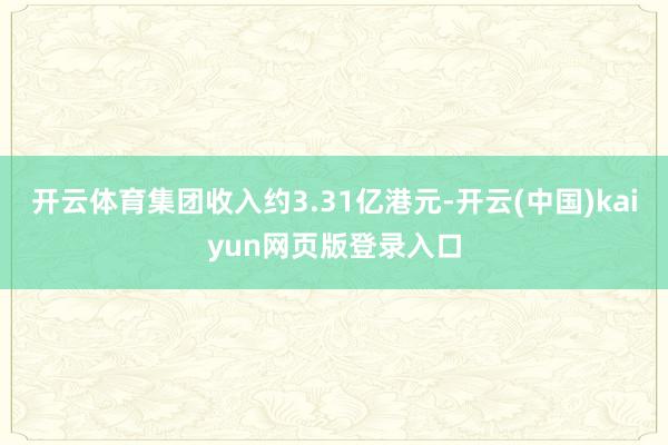 开云体育集团收入约3.31亿港元-开云(中国)kaiyun网页版登录入口